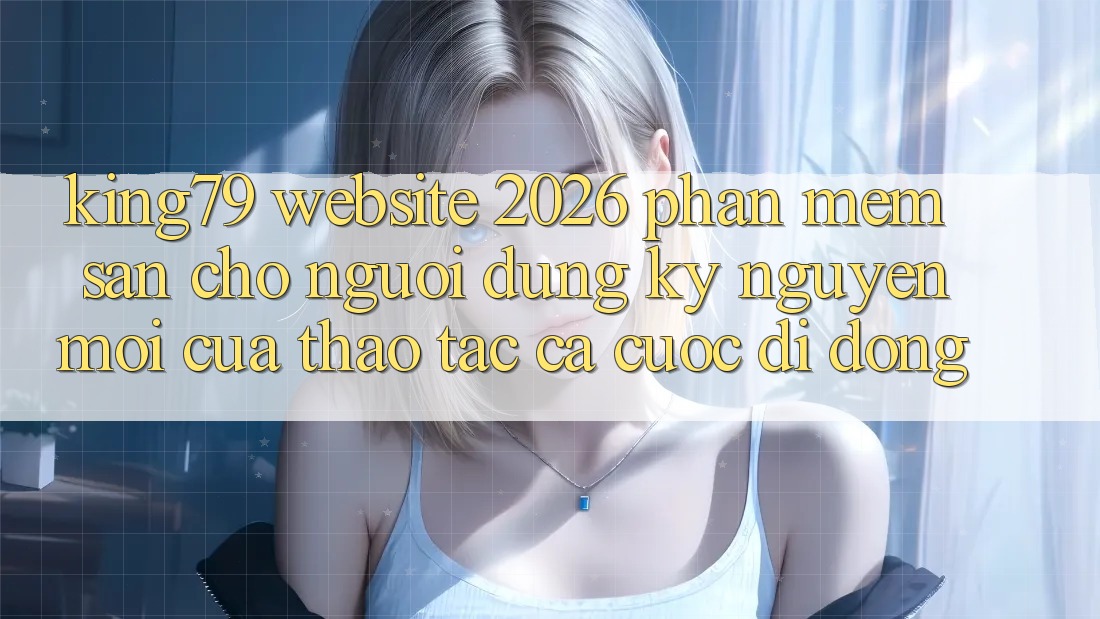 King79 - Website 2026 - Phần mềm Sẵn Cho Người dùng: Kỷ Nguyên Mới Của Thao tác Cá Cược Di Động King79 - Website 2026 - Phần mềm Sẵn Cho Người dùng: Kỷ Nguyên Mới Của Thao tác Cá Cược Di Động