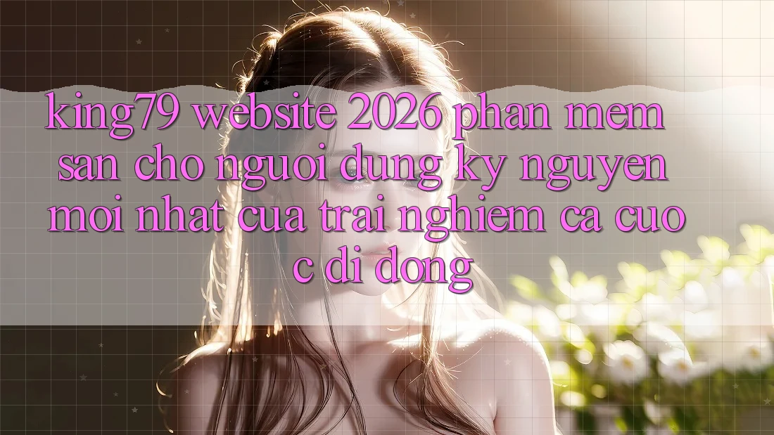 King79 - Website 2026 - Phần mềm Sẵn Cho Người dùng: Kỷ Nguyên Mới nhất Của Trải Nghiệm Cá Cược Di Động King79 - Website 2026 - Phần mềm Sẵn Cho Người dùng: Kỷ Nguyên Mới nhất Của Trải Nghiệm Cá Cược Di Động