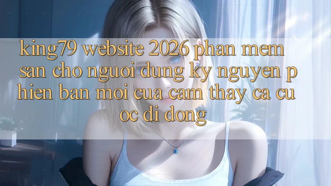King79 - Website 2026 - Phần mềm Sẵn Cho Người dùng: Kỷ Nguyên Phiên bản mới Của Cảm thấy Cá Cược Di Động King79 - Website 2026 - Phần mềm Sẵn Cho Người dùng: Kỷ Nguyên Phiên bản mới Của Cảm thấy Cá Cược Di Động