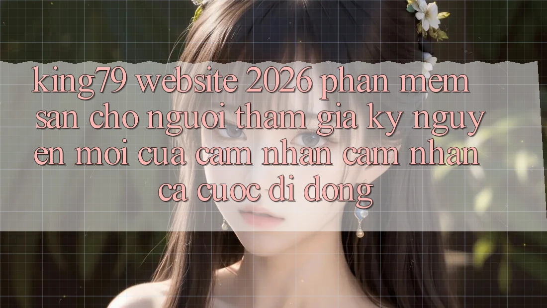 King79 - Website 2026 - Phần mềm Sẵn Cho Người tham gia: Kỷ Nguyên Mới Của Cảm nhận cảm nhận Cá Cược Di Động
