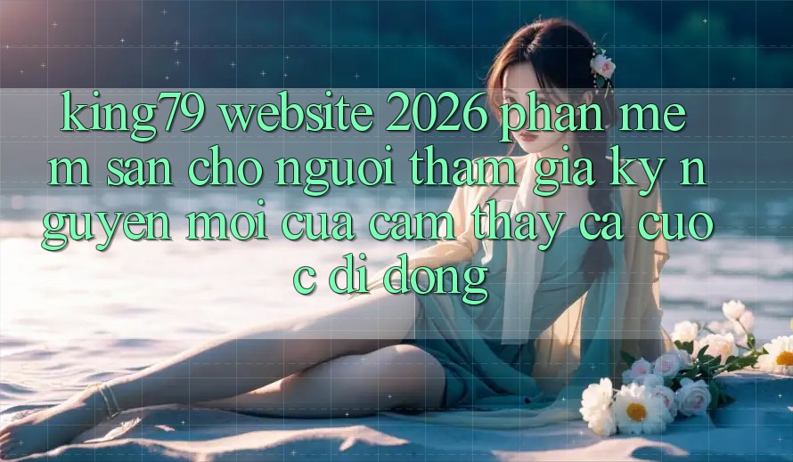 King79 - Website 2026 - Phần mềm Sẵn Cho Người tham gia: Kỷ Nguyên Mới Của Cảm thấy Cá Cược Di Động