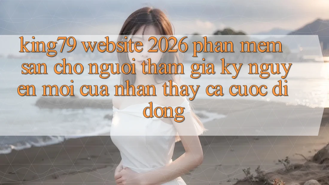 King79 - Website 2026 - Phần mềm Sẵn Cho Người tham gia: Kỷ Nguyên Mới Của Nhận thấy Cá Cược Di Động King79 - Website 2026 - Phần mềm Sẵn Cho Người tham gia: Kỷ Nguyên Mới Của Nhận thấy Cá Cược Di Động
