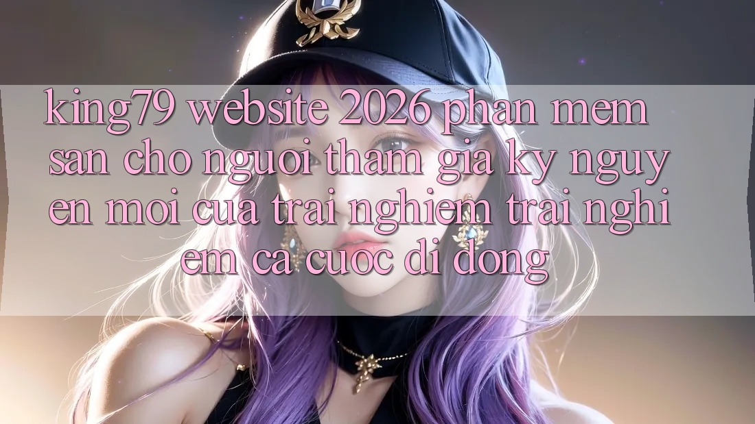 King79 - Website 2026 - Phần mềm Sẵn Cho Người tham gia: Kỷ Nguyên Mới Của Trải nghiệm trải nghiệm Cá Cược Di Động King79 - Website 2026 - Phần mềm Sẵn Cho Người tham gia: Kỷ Nguyên Mới Của Trải nghiệm trải nghiệm Cá Cược Di Động