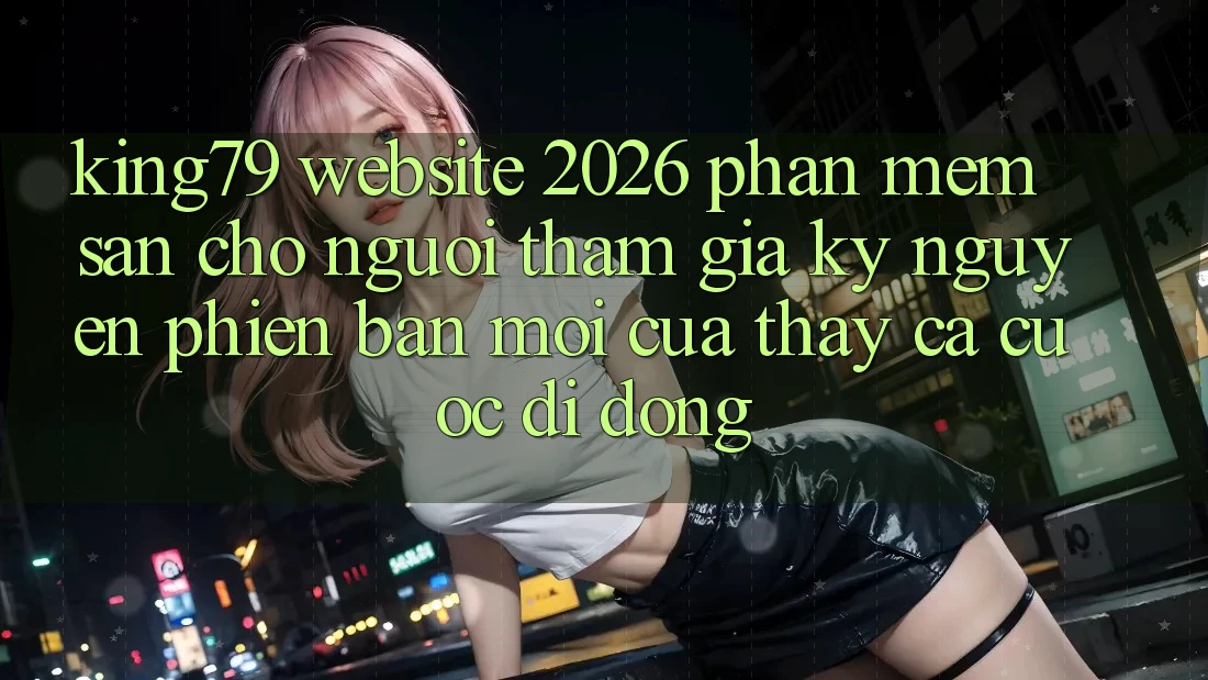King79 - Website 2026 - Phần mềm Sẵn Cho Người tham gia: Kỷ Nguyên Phiên bản mới Của Thấy Cá Cược Di Động King79 - Website 2026 - Phần mềm Sẵn Cho Người tham gia: Kỷ Nguyên Phiên bản mới Của Thấy Cá Cược Di Động