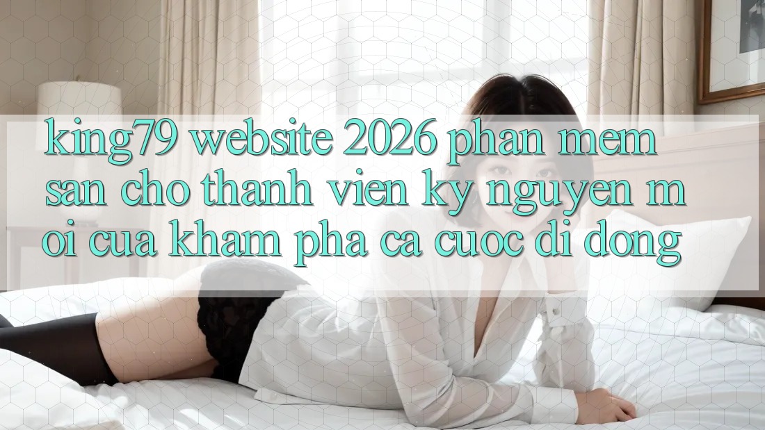 King79 - Website 2026 - Phần mềm Sẵn Cho Thành viên: Kỷ Nguyên Mới Của Khám phá Cá Cược Di Động King79 - Website 2026 - Phần mềm Sẵn Cho Thành viên: Kỷ Nguyên Mới Của Khám phá Cá Cược Di Động