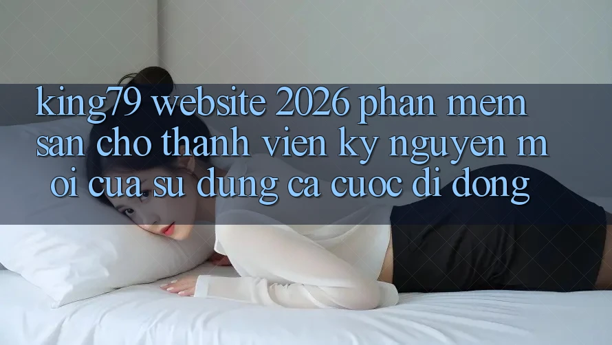 King79 - Website 2026 - Phần mềm Sẵn Cho Thành viên: Kỷ Nguyên Mới Của Sử dụng Cá Cược Di Động