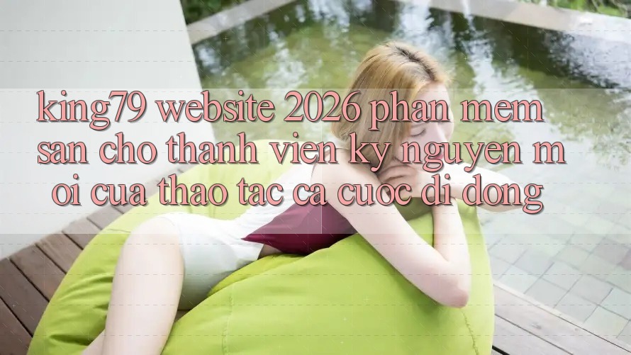 King79 - Website 2026 - Phần mềm Sẵn Cho Thành viên: Kỷ Nguyên Mới Của Thao tác Cá Cược Di Động King79 - Website 2026 - Phần mềm Sẵn Cho Thành viên: Kỷ Nguyên Mới Của Thao tác Cá Cược Di Động