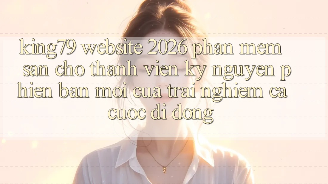 King79 - Website 2026 - Phần mềm Sẵn Cho Thành viên: Kỷ Nguyên Phiên bản mới Của Trải Nghiệm Cá Cược Di Động King79 - Website 2026 - Phần mềm Sẵn Cho Thành viên: Kỷ Nguyên Phiên bản mới Của Trải Nghiệm Cá Cược Di Động