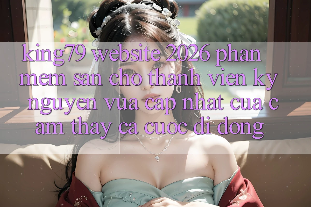 King79 - Website 2026 - Phần mềm Sẵn Cho Thành viên: Kỷ Nguyên Vừa cập nhật Của Cảm thấy Cá Cược Di Động