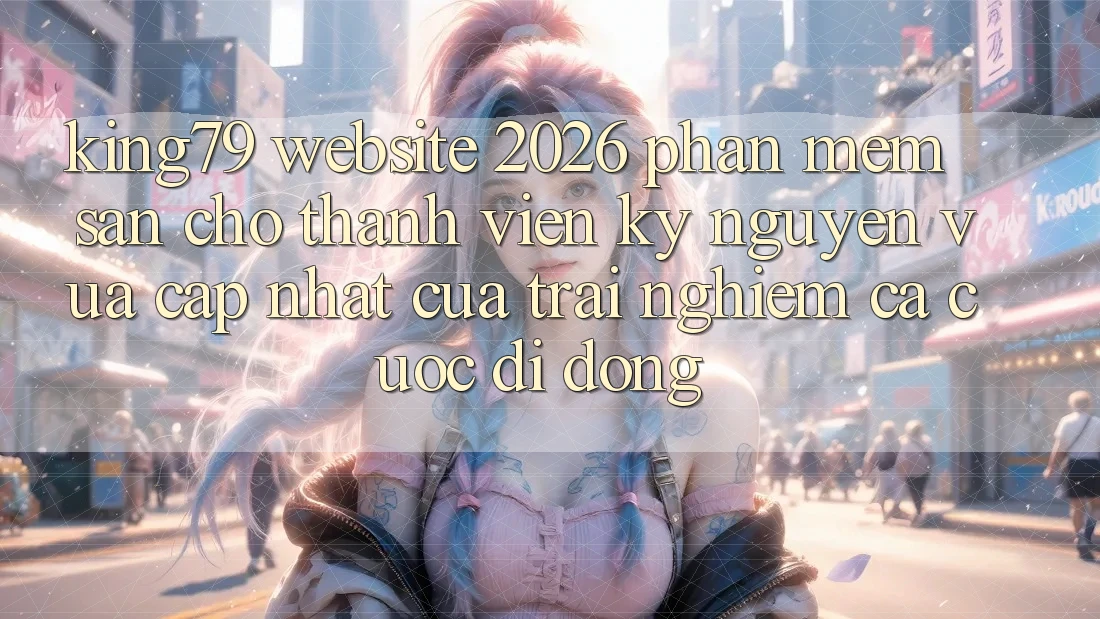 King79 - Website 2026 - Phần mềm Sẵn Cho Thành viên: Kỷ Nguyên Vừa cập nhật Của Trải Nghiệm Cá Cược Di Động King79 - Website 2026 - Phần mềm Sẵn Cho Thành viên: Kỷ Nguyên Vừa cập nhật Của Trải Nghiệm Cá Cược Di Động