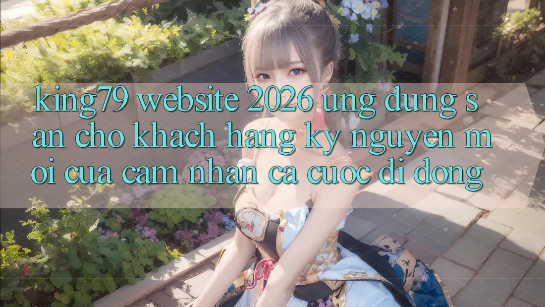 King79 - Website 2026 - Ứng dụng Sẵn Cho Khách hàng: Kỷ Nguyên Mới Của Cảm nhận Cá Cược Di Động King79 - Website 2026 - Ứng dụng Sẵn Cho Khách hàng: Kỷ Nguyên Mới Của Cảm nhận Cá Cược Di Động