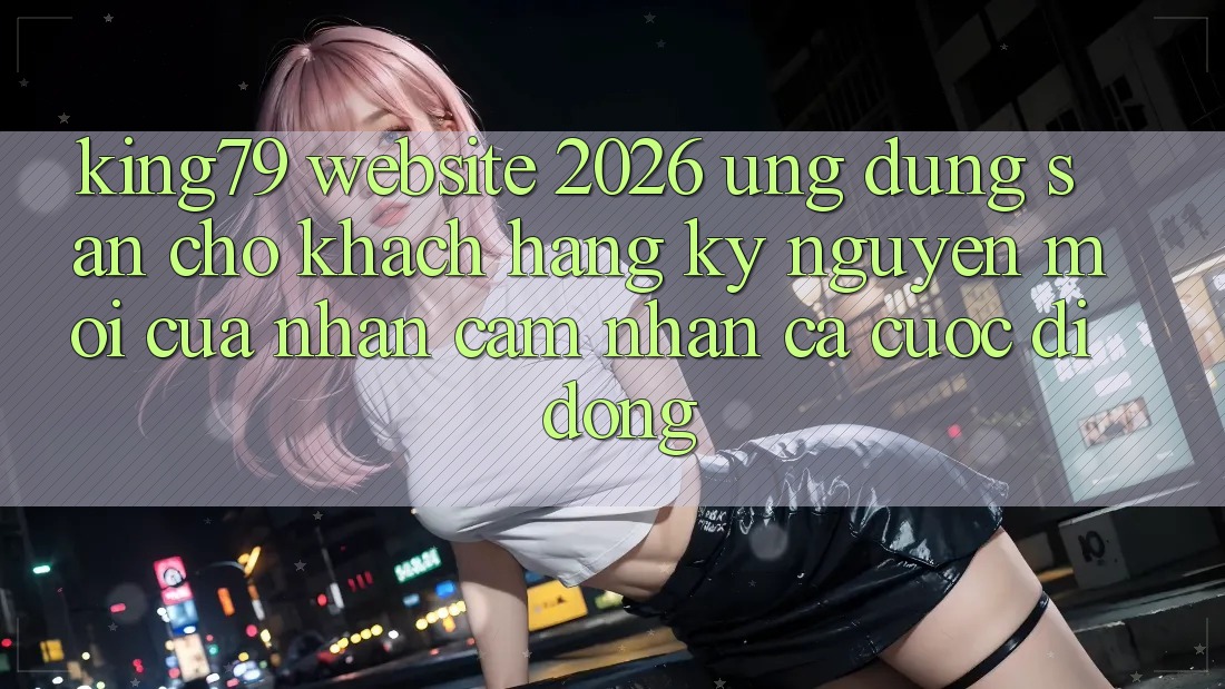 King79 - Website 2026 - Ứng dụng Sẵn Cho Khách hàng: Kỷ Nguyên Mới Của Nhận cảm nhận Cá Cược Di Động King79 - Website 2026 - Ứng dụng Sẵn Cho Khách hàng: Kỷ Nguyên Mới Của Nhận cảm nhận Cá Cược Di Động