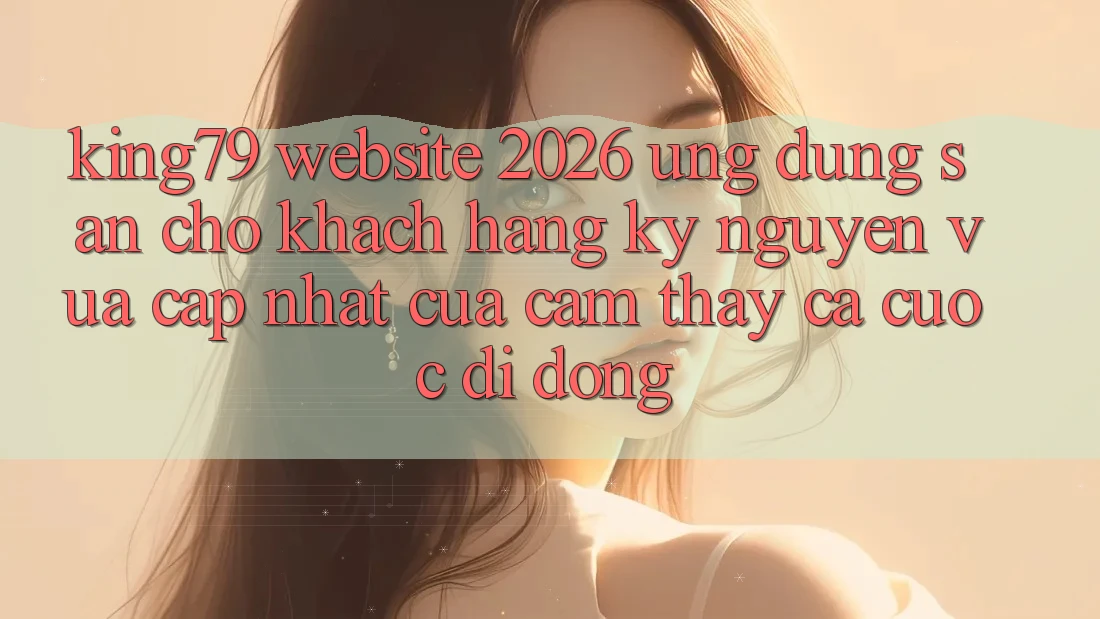 King79 - Website 2026 - Ứng dụng Sẵn Cho Khách hàng: Kỷ Nguyên Vừa cập nhật Của Cảm thấy Cá Cược Di Động King79 - Website 2026 - Ứng dụng Sẵn Cho Khách hàng: Kỷ Nguyên Vừa cập nhật Của Cảm thấy Cá Cược Di Động