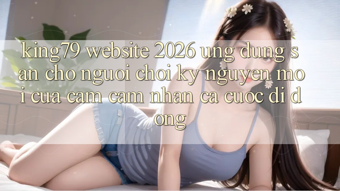 King79 - Website 2026 - Ứng dụng Sẵn Cho Người Chơi: Kỷ Nguyên Mới Của Cảm cảm nhận Cá Cược Di Động King79 - Website 2026 - Ứng dụng Sẵn Cho Người Chơi: Kỷ Nguyên Mới Của Cảm cảm nhận Cá Cược Di Động