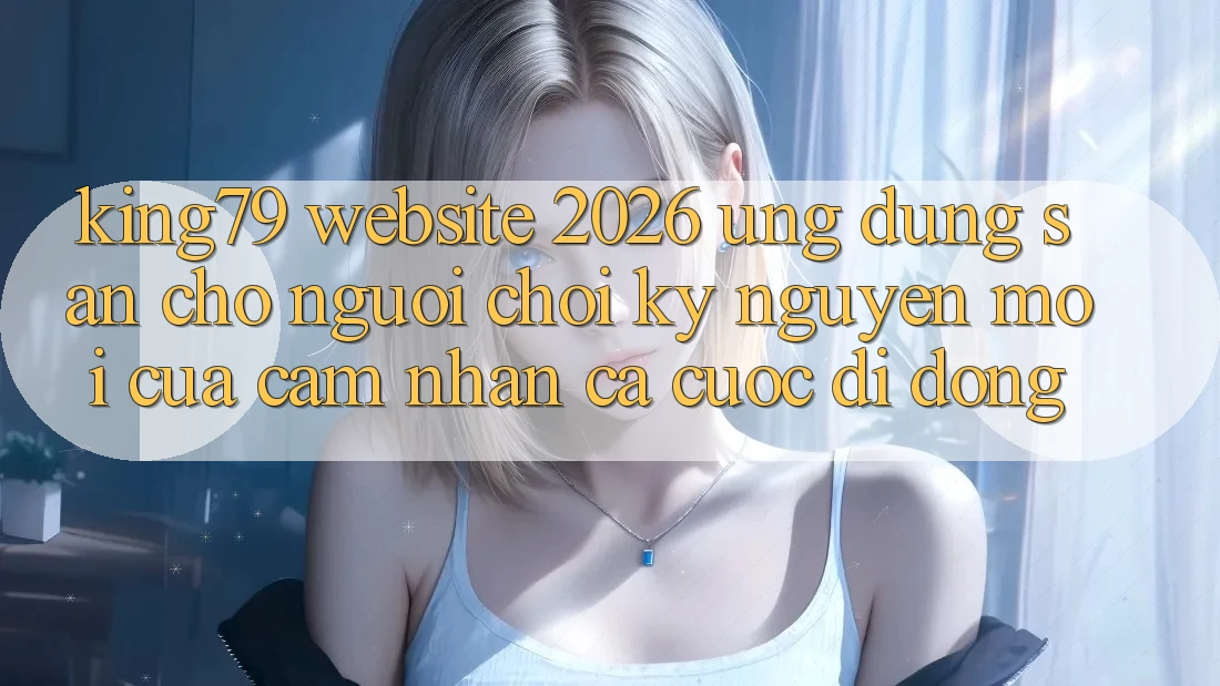 King79 - Website 2026 - Ứng dụng Sẵn Cho Người Chơi: Kỷ Nguyên Mới Của Cảm nhận Cá Cược Di Động King79 - Website 2026 - Ứng dụng Sẵn Cho Người Chơi: Kỷ Nguyên Mới Của Cảm nhận Cá Cược Di Động