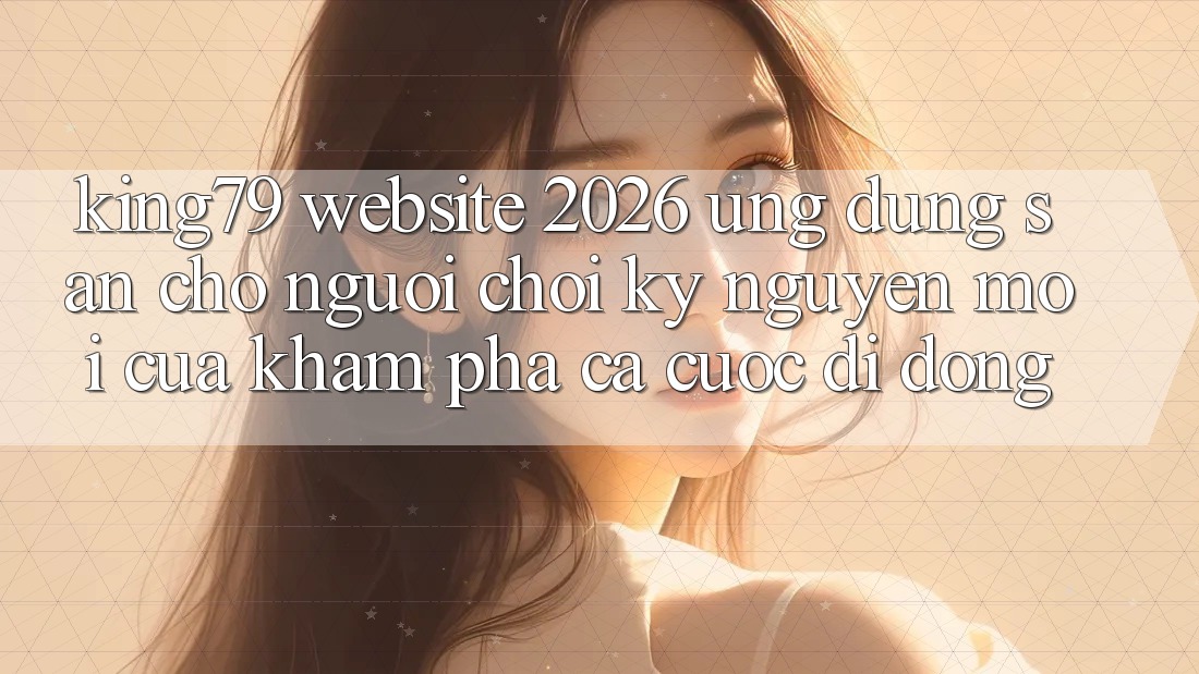 King79 - Website 2026 - Ứng dụng Sẵn Cho Người Chơi: Kỷ Nguyên Mới Của Khám phá Cá Cược Di Động King79 - Website 2026 - Ứng dụng Sẵn Cho Người Chơi: Kỷ Nguyên Mới Của Khám phá Cá Cược Di Động