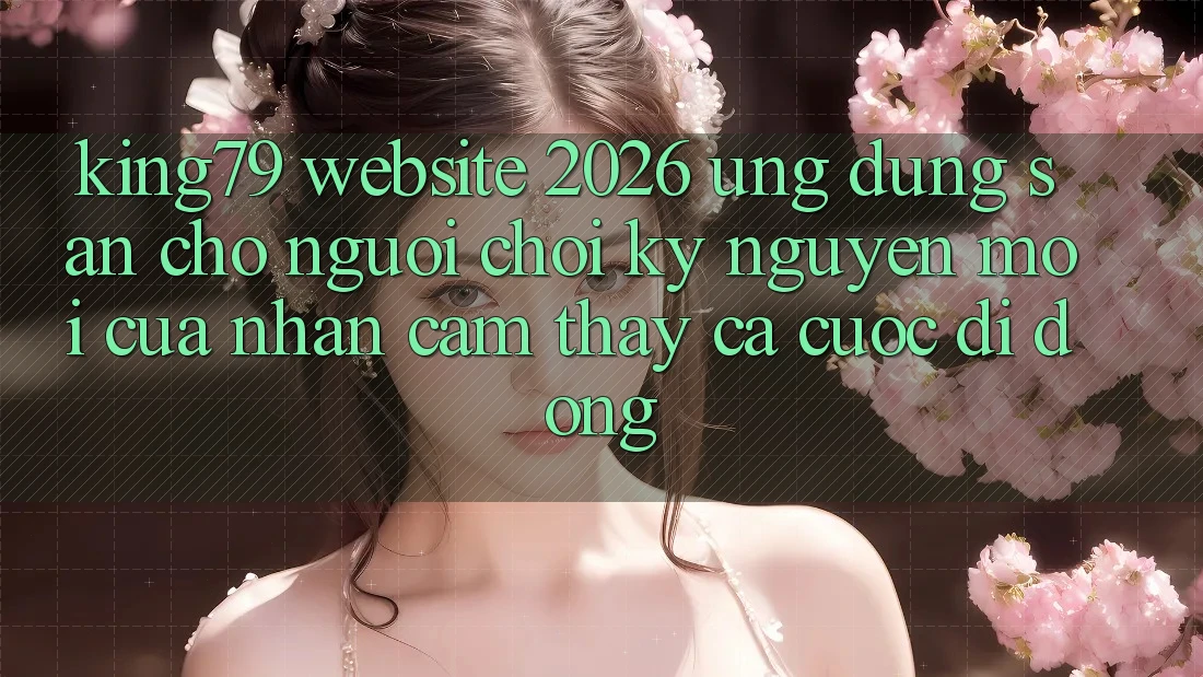King79 - Website 2026 - Ứng dụng Sẵn Cho Người Chơi: Kỷ Nguyên Mới Của Nhận cảm thấy Cá Cược Di Động King79 - Website 2026 - Ứng dụng Sẵn Cho Người Chơi: Kỷ Nguyên Mới Của Nhận cảm thấy Cá Cược Di Động