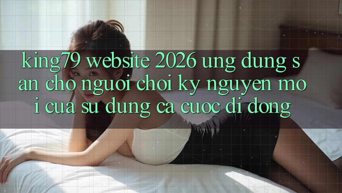 King79 - Website 2026 - Ứng dụng Sẵn Cho Người Chơi: Kỷ Nguyên Mới Của Sử dụng Cá Cược Di Động