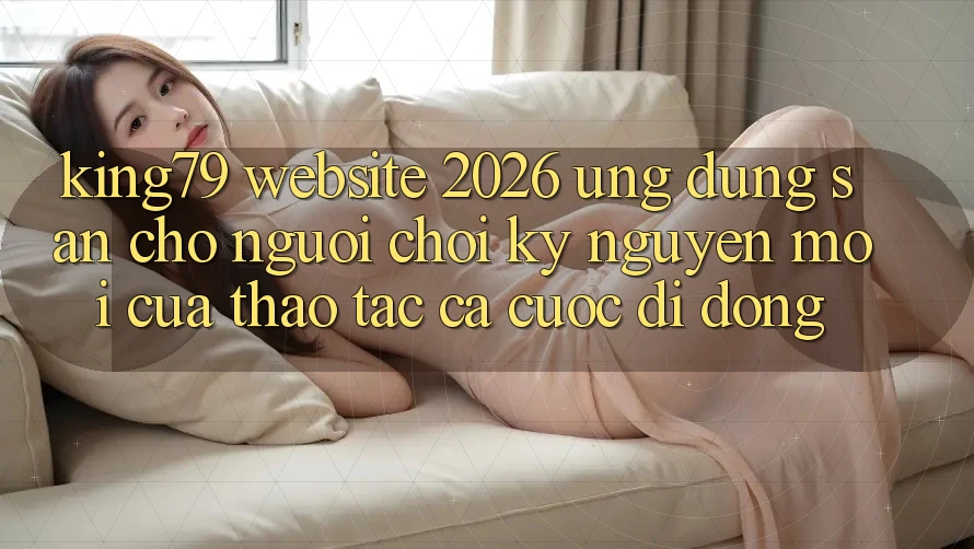 King79 - Website 2026 - Ứng dụng Sẵn Cho Người Chơi: Kỷ Nguyên Mới Của Thao tác Cá Cược Di Động