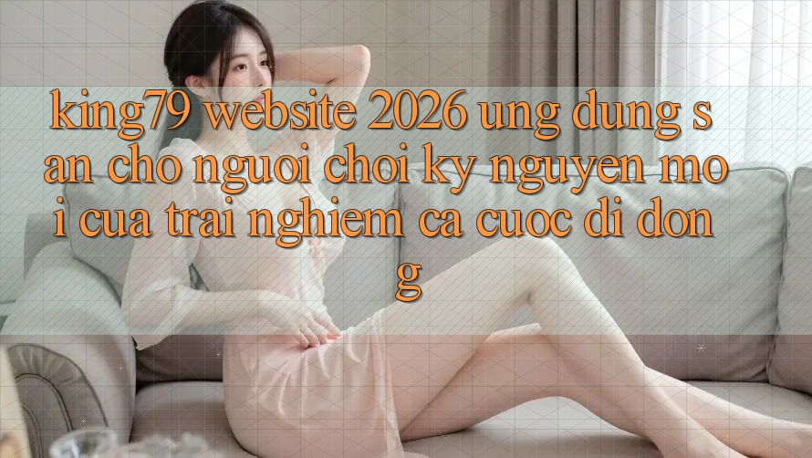 King79 - Website 2026 - Ứng dụng Sẵn Cho Người Chơi: Kỷ Nguyên Mới Của Trải Nghiệm Cá Cược Di Động King79 - Website 2026 - Ứng dụng Sẵn Cho Người Chơi: Kỷ Nguyên Mới Của Trải Nghiệm Cá Cược Di Động