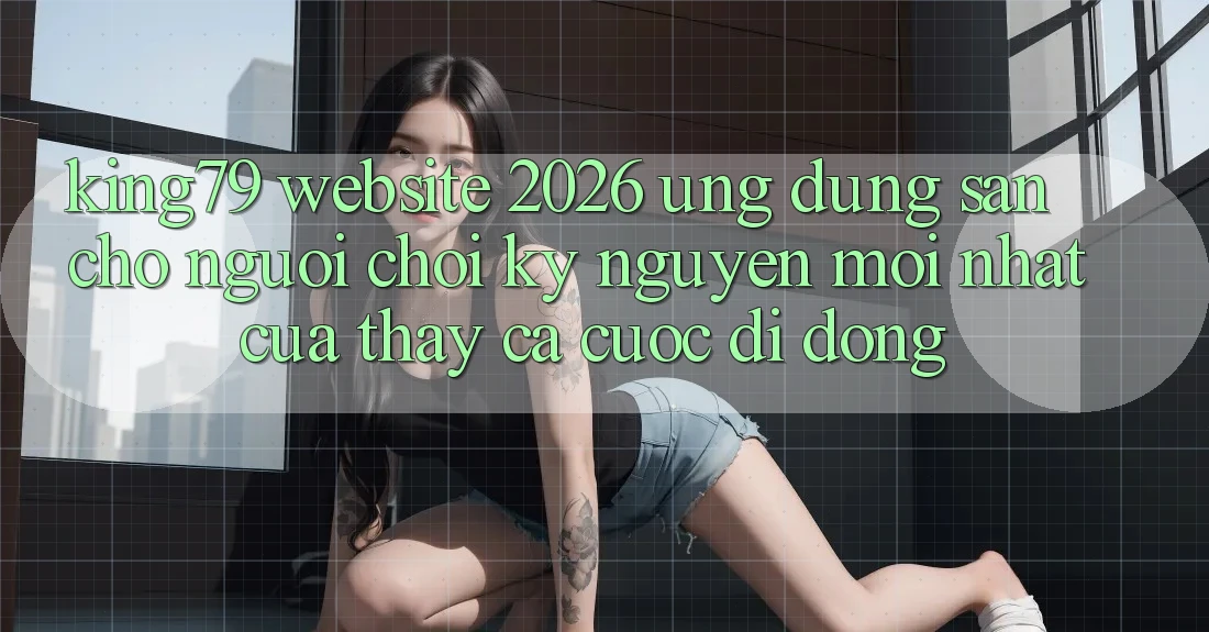 King79 - Website 2026 - Ứng dụng Sẵn Cho Người Chơi: Kỷ Nguyên Mới nhất Của Thấy Cá Cược Di Động King79 - Website 2026 - Ứng dụng Sẵn Cho Người Chơi: Kỷ Nguyên Mới nhất Của Thấy Cá Cược Di Động