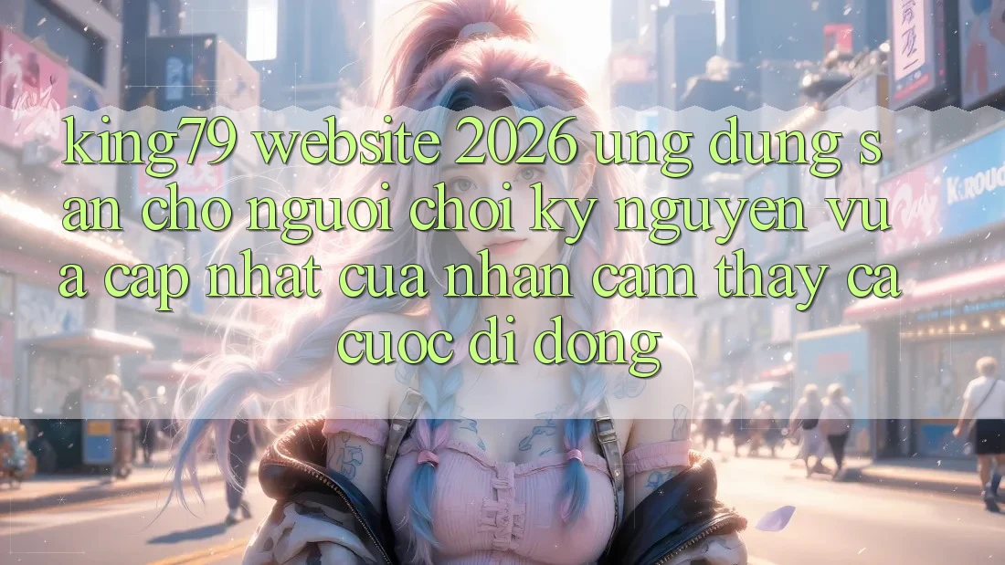 King79 - Website 2026 - Ứng dụng Sẵn Cho Người Chơi: Kỷ Nguyên Vừa cập nhật Của Nhận cảm thấy Cá Cược Di Động King79 - Website 2026 - Ứng dụng Sẵn Cho Người Chơi: Kỷ Nguyên Vừa cập nhật Của Nhận cảm thấy Cá Cược Di Động