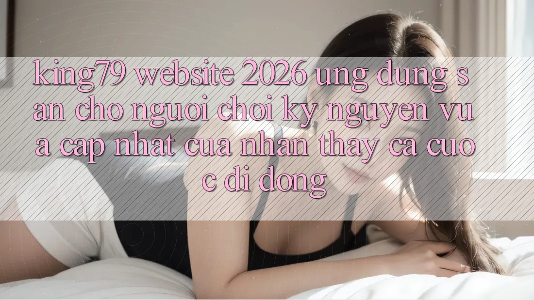 King79 - Website 2026 - Ứng dụng Sẵn Cho Người Chơi: Kỷ Nguyên Vừa cập nhật Của Nhận thấy Cá Cược Di Động King79 - Website 2026 - Ứng dụng Sẵn Cho Người Chơi: Kỷ Nguyên Vừa cập nhật Của Nhận thấy Cá Cược Di Động