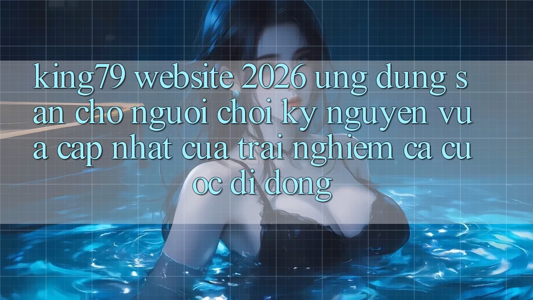 King79 - Website 2026 - Ứng dụng Sẵn Cho Người Chơi: Kỷ Nguyên Vừa cập nhật Của Trải Nghiệm Cá Cược Di Động King79 - Website 2026 - Ứng dụng Sẵn Cho Người Chơi: Kỷ Nguyên Vừa cập nhật Của Trải Nghiệm Cá Cược Di Động