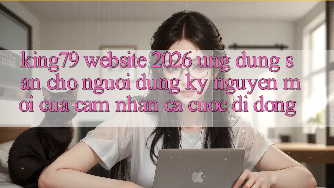 King79 - Website 2026 - Ứng dụng Sẵn Cho Người dùng: Kỷ Nguyên Mới Của Cảm nhận Cá Cược Di Động King79 - Website 2026 - Ứng dụng Sẵn Cho Người dùng: Kỷ Nguyên Mới Của Cảm nhận Cá Cược Di Động