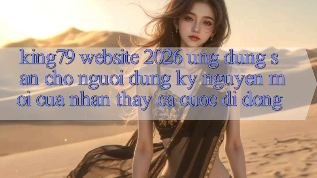 King79 - Website 2026 - Ứng dụng Sẵn Cho Người dùng: Kỷ Nguyên Mới Của Nhận thấy Cá Cược Di Động