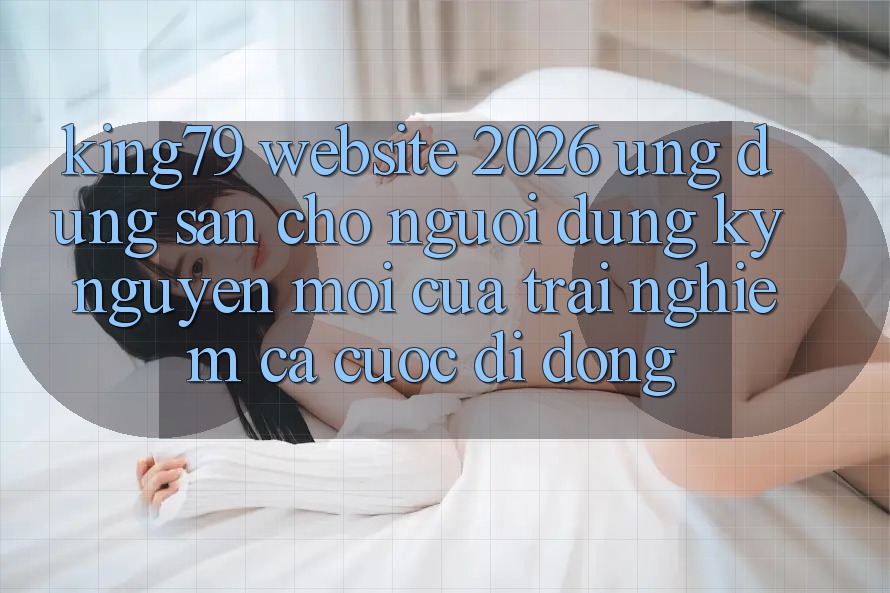 King79 - Website 2026 - Ứng dụng Sẵn Cho Người dùng: Kỷ Nguyên Mới Của Trải nghiệm Cá Cược Di Động King79 - Website 2026 - Ứng dụng Sẵn Cho Người dùng: Kỷ Nguyên Mới Của Trải nghiệm Cá Cược Di Động