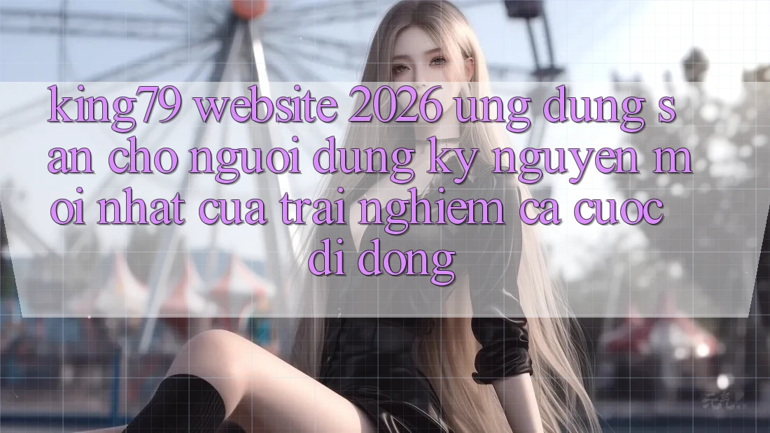 King79 - Website 2026 - Ứng dụng Sẵn Cho Người dùng: Kỷ Nguyên Mới nhất Của Trải Nghiệm Cá Cược Di Động King79 - Website 2026 - Ứng dụng Sẵn Cho Người dùng: Kỷ Nguyên Mới nhất Của Trải Nghiệm Cá Cược Di Động
