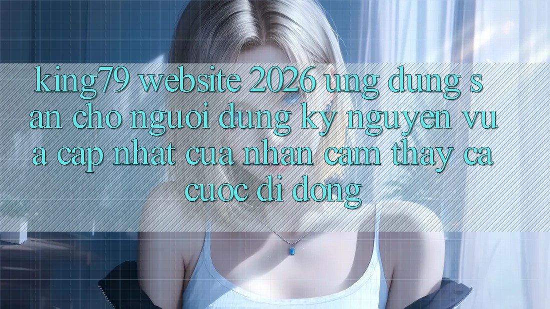 King79 - Website 2026 - Ứng dụng Sẵn Cho Người dùng: Kỷ Nguyên Vừa cập nhật Của Nhận cảm thấy Cá Cược Di Động