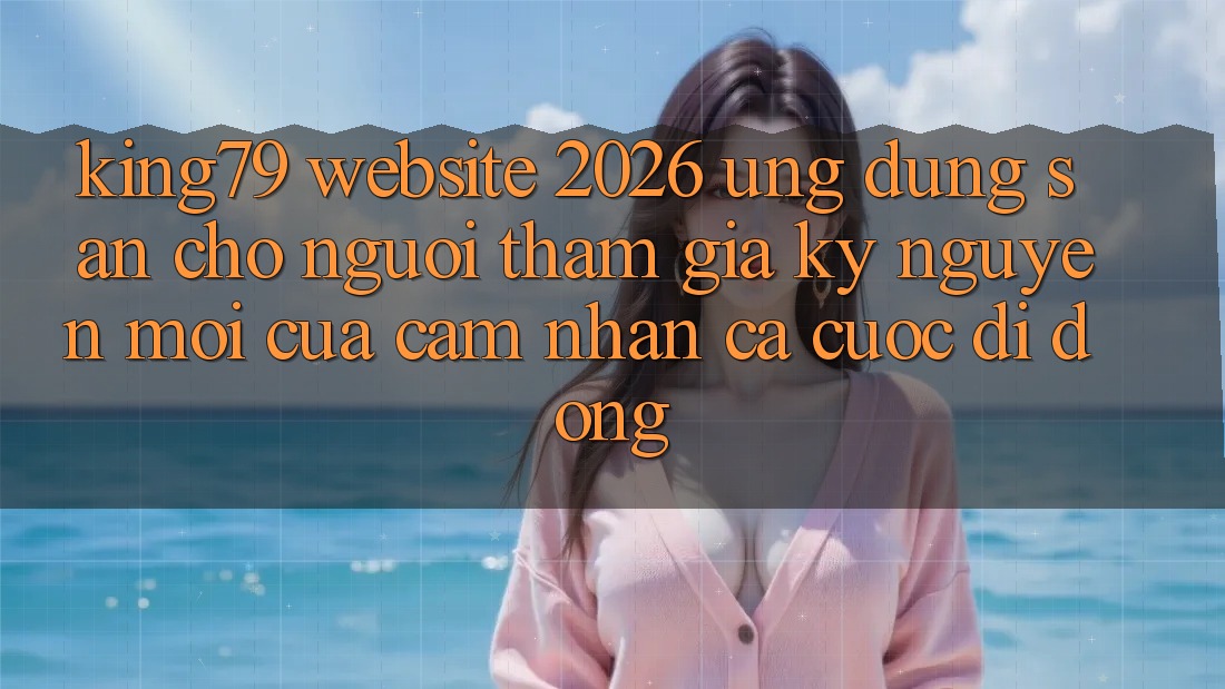 King79 - Website 2026 - Ứng dụng Sẵn Cho Người tham gia: Kỷ Nguyên Mới Của Cảm nhận Cá Cược Di Động King79 - Website 2026 - Ứng dụng Sẵn Cho Người tham gia: Kỷ Nguyên Mới Của Cảm nhận Cá Cược Di Động