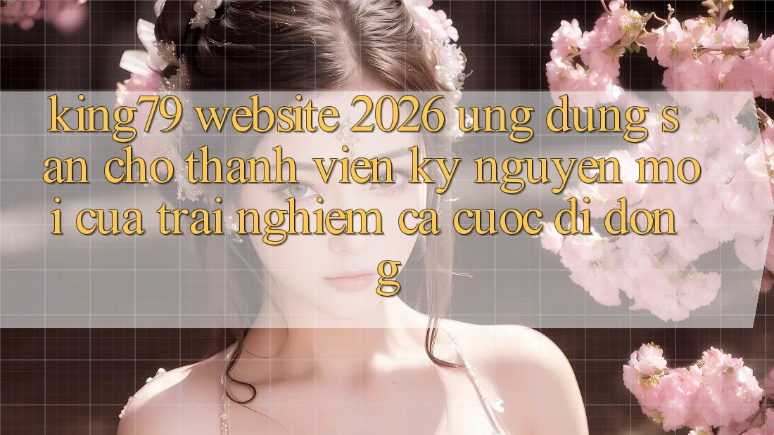King79 - Website 2026 - Ứng dụng Sẵn Cho Thành viên: Kỷ Nguyên Mới Của Trải nghiệm Cá Cược Di Động