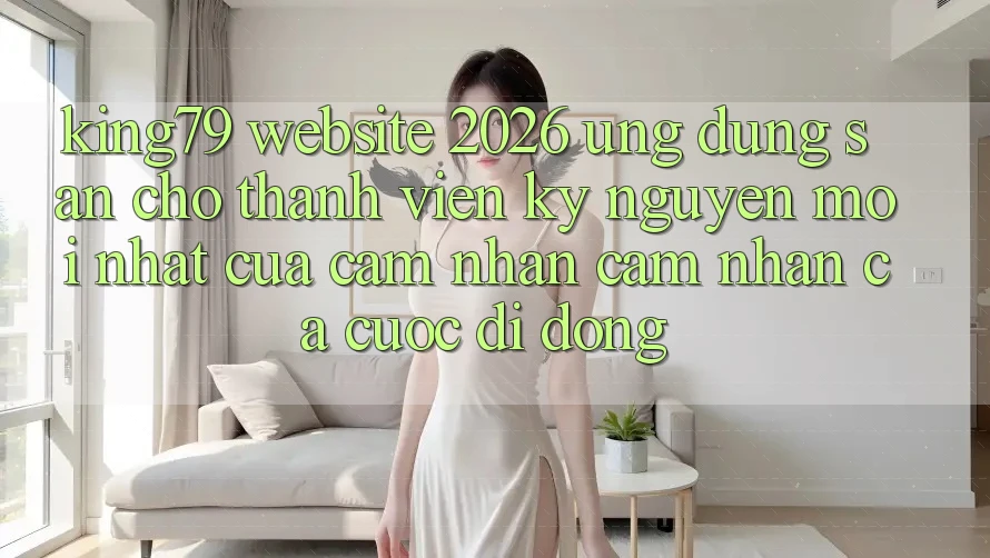 King79 - Website 2026 - Ứng dụng Sẵn Cho Thành viên: Kỷ Nguyên Mới nhất Của Cảm nhận cảm nhận Cá Cược Di Động King79 - Website 2026 - Ứng dụng Sẵn Cho Thành viên: Kỷ Nguyên Mới nhất Của Cảm nhận cảm nhận Cá Cược Di Động