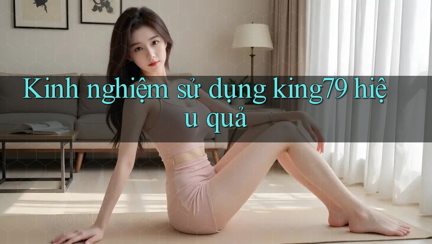 Kinh nghiệm sử dụng king79 hiệu quả