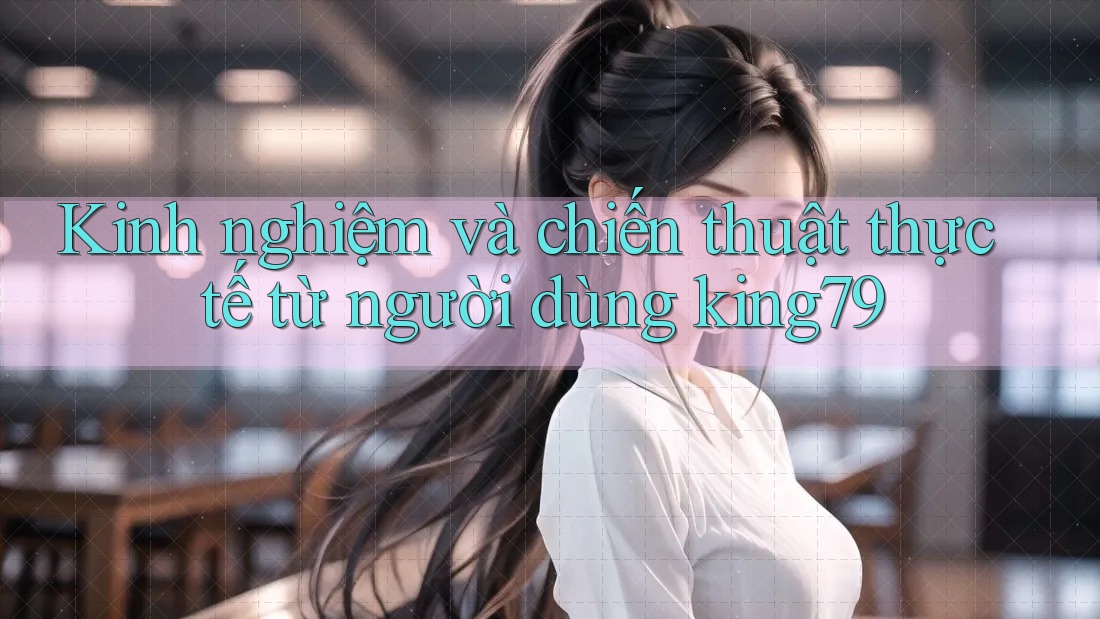 Kinh nghiệm và chiến thuật thực tế từ người dùng king79