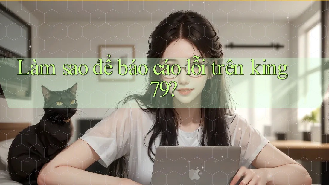 Làm sao để báo cáo lỗi trên king79? Làm sao để báo cáo lỗi trên king79?