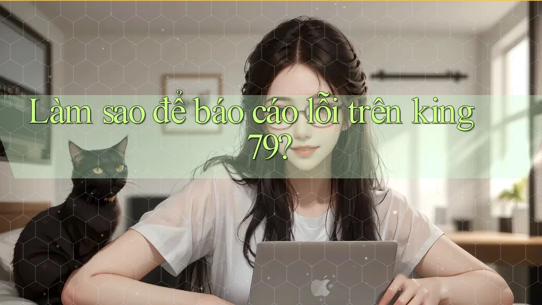 Làm sao để báo cáo lỗi trên king79? Làm sao để báo cáo lỗi trên king79?