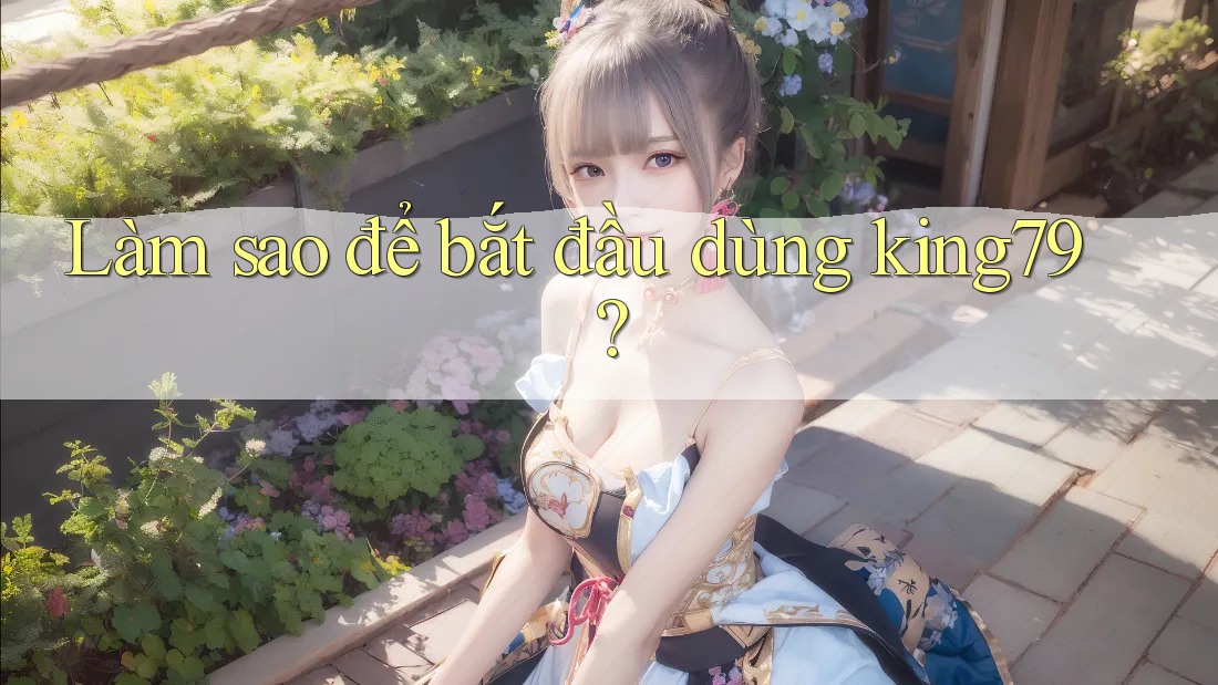 Làm sao để bắt đầu dùng king79?