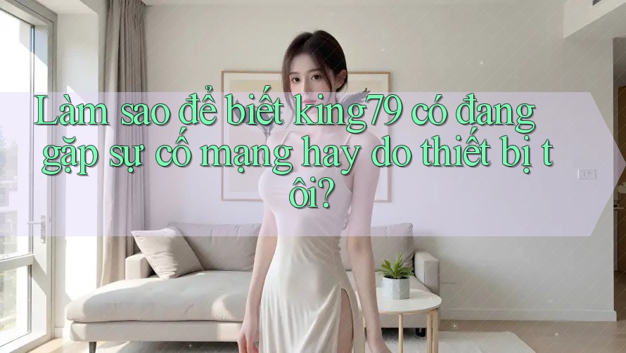 Làm sao để biết king79 có đang gặp sự cố mạng hay do thiết bị tôi? Làm sao để biết king79 có đang gặp sự cố mạng hay do thiết bị tôi?