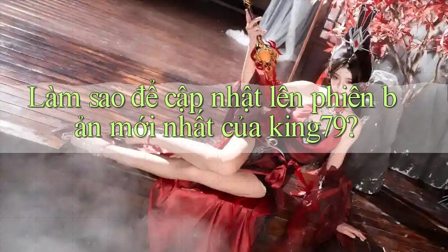 Làm sao để cập nhật lên phiên bản mới nhất của king79? Làm sao để cập nhật lên phiên bản mới nhất của king79?