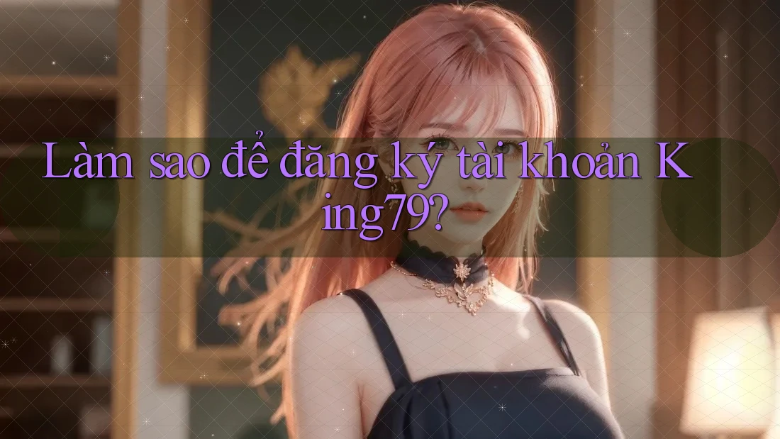 Làm sao để đăng ký tài khoản King79? Làm sao để đăng ký tài khoản King79?