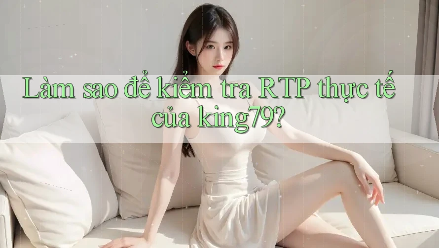 Làm sao để kiểm tra RTP thực tế của king79? Làm sao để kiểm tra RTP thực tế của king79?