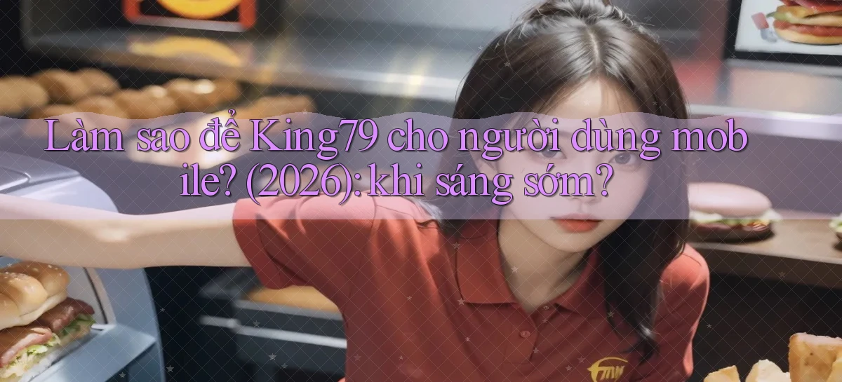 Làm sao để King79 cho người dùng mobile (2026) khi sáng sớm