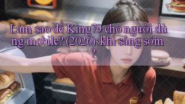 Làm sao để King79 cho người dùng mobile (2026) khi sáng sớm