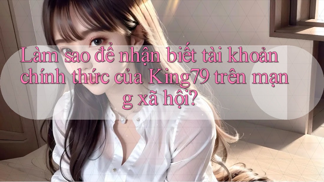 Làm sao để nhận biết tài khoản chính thức của King79 trên mạng xã hội? Làm sao để nhận biết tài khoản chính thức của King79 trên mạng xã hội?