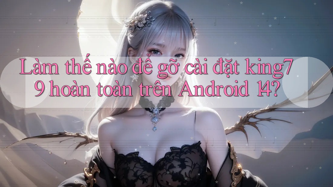 Làm thế nào để gỡ cài đặt king79 hoàn toàn trên Android 14?