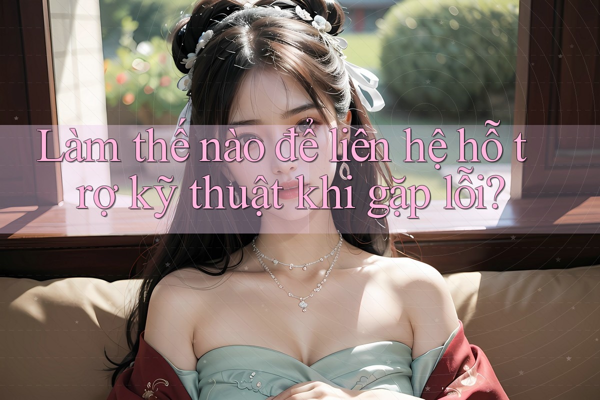 Làm thế nào để liên hệ hỗ trợ kỹ thuật khi gặp lỗi?